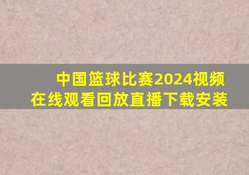 中国篮球比赛2024视频在线观看回放直播下载安装