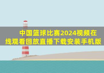 中国篮球比赛2024视频在线观看回放直播下载安装手机版