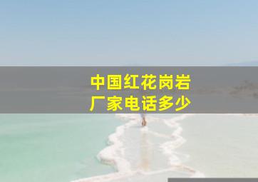 中国红花岗岩厂家电话多少