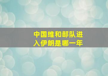 中国维和部队进入伊朗是哪一年