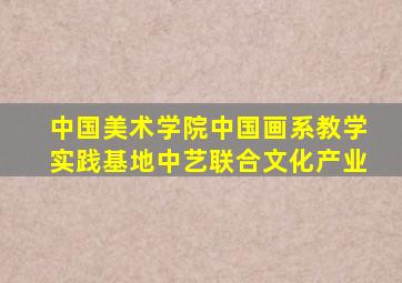 中国美术学院中国画系教学实践基地中艺联合文化产业