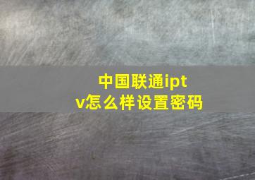 中国联通iptv怎么样设置密码