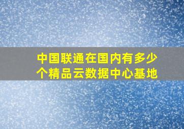 中国联通在国内有多少个精品云数据中心基地