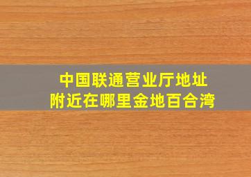 中国联通营业厅地址附近在哪里金地百合湾