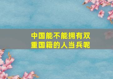 中国能不能拥有双重国籍的人当兵呢