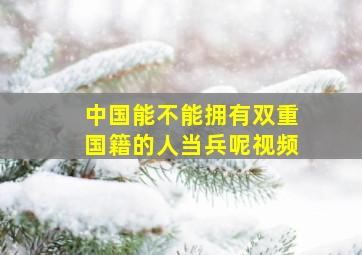 中国能不能拥有双重国籍的人当兵呢视频