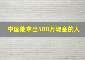 中国能拿出500万现金的人