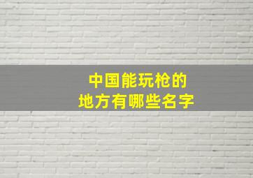 中国能玩枪的地方有哪些名字