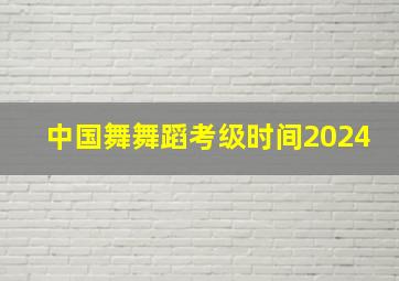 中国舞舞蹈考级时间2024