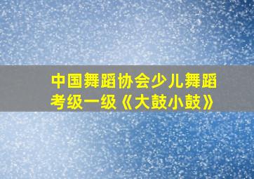 中国舞蹈协会少儿舞蹈考级一级《大鼓小鼓》