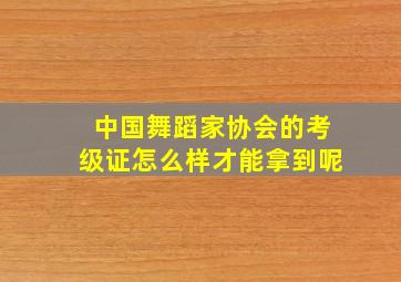 中国舞蹈家协会的考级证怎么样才能拿到呢