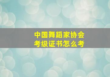 中国舞蹈家协会考级证书怎么考