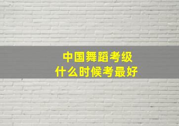 中国舞蹈考级什么时候考最好