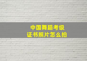 中国舞蹈考级证书照片怎么拍