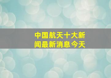 中国航天十大新闻最新消息今天