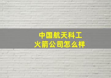 中国航天科工火箭公司怎么样