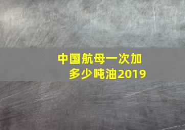 中国航母一次加多少吨油2019