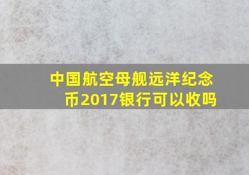 中国航空母舰远洋纪念币2017银行可以收吗