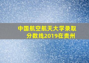 中国航空航天大学录取分数线2019在贵州