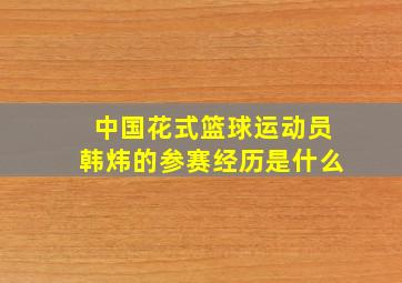 中国花式篮球运动员韩炜的参赛经历是什么