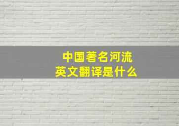 中国著名河流英文翻译是什么