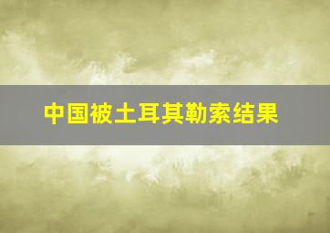 中国被土耳其勒索结果