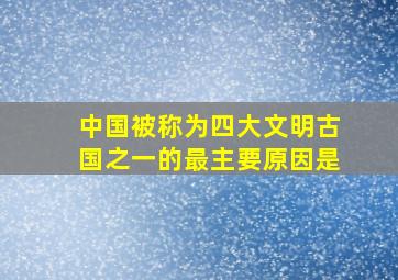 中国被称为四大文明古国之一的最主要原因是