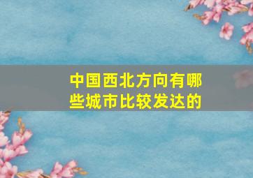 中国西北方向有哪些城市比较发达的