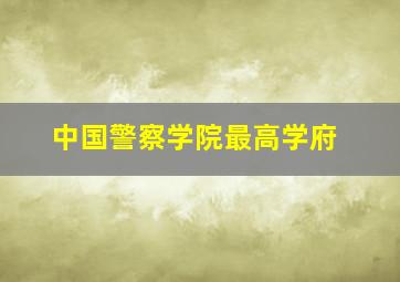 中国警察学院最高学府