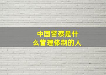 中国警察是什么管理体制的人