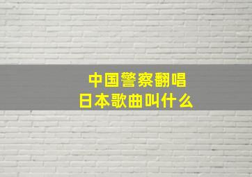 中国警察翻唱日本歌曲叫什么