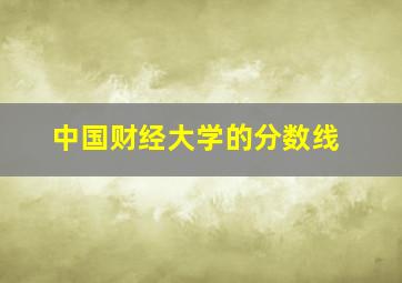 中国财经大学的分数线