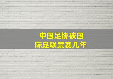 中国足协被国际足联禁赛几年