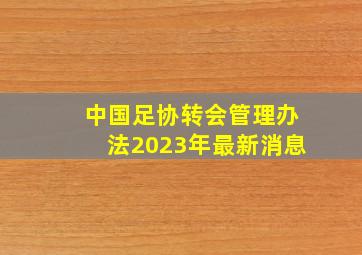 中国足协转会管理办法2023年最新消息