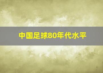 中国足球80年代水平