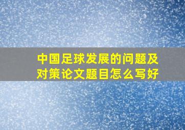 中国足球发展的问题及对策论文题目怎么写好