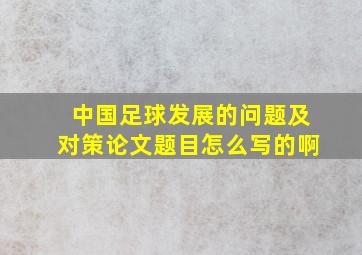 中国足球发展的问题及对策论文题目怎么写的啊