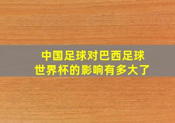 中国足球对巴西足球世界杯的影响有多大了