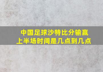 中国足球沙特比分输赢上半场时间是几点到几点