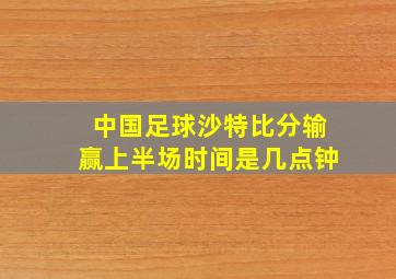 中国足球沙特比分输赢上半场时间是几点钟