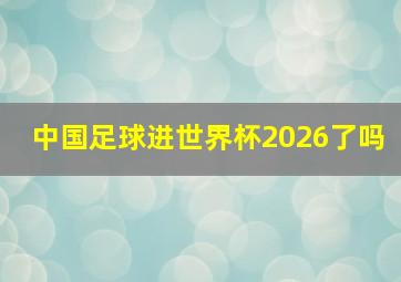 中国足球进世界杯2026了吗