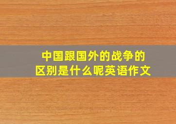 中国跟国外的战争的区别是什么呢英语作文