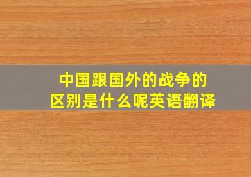 中国跟国外的战争的区别是什么呢英语翻译