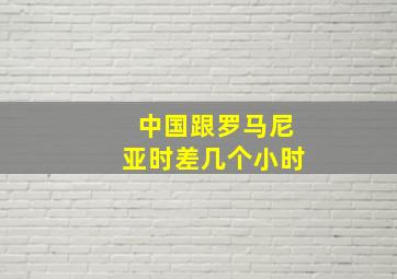 中国跟罗马尼亚时差几个小时