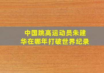 中国跳高运动员朱建华在哪年打破世界纪录