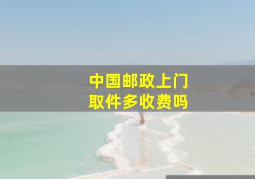 中国邮政上门取件多收费吗