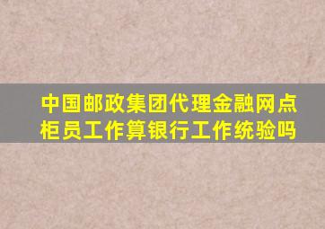 中国邮政集团代理金融网点柜员工作算银行工作统验吗