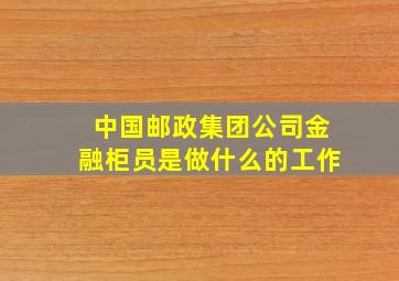 中国邮政集团公司金融柜员是做什么的工作