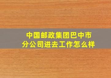 中国邮政集团巴中市分公司进去工作怎么样