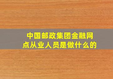 中国邮政集团金融网点从业人员是做什么的